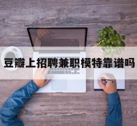 岑溪豆瓣上雇用兼职模特靠谱吗的简单介绍