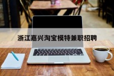 岑溪浙江嘉兴淘宝模特兼职雇用(浙江嘉兴淘宝模特兼职雇用信息)