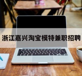 岑溪浙江嘉兴淘宝模特兼职雇用(浙江嘉兴淘宝模特兼职雇用信息)