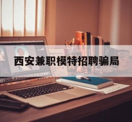 岑溪西安兼职模特雇用圈套(西安的雇用模特是实的吗)