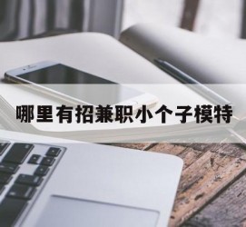 岑溪哪里有招兼职小个子模特(哪里有招兼职小个子模特的)