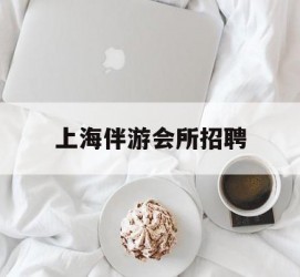 岑溪上海伴游会所雇用(上海伴游雇用月入20)
