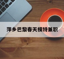 岑溪萍乡巴黎春天模特兼职(萍乡巴黎春天模特兼职雇用)