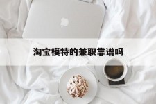 岑溪淘宝模特的兼职靠谱吗(淘宝上的兼职模特是实的吗)