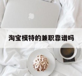 岑溪淘宝模特的兼职靠谱吗(淘宝上的兼职模特是实的吗)