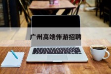岑溪广州高端伴游雇用(广州私家助理伴游雇用)