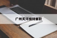 岑溪广州天河模特兼职(广州天河区雇用模特)
