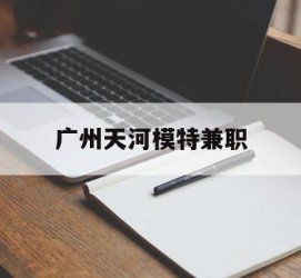 岑溪广州天河模特兼职(广州天河区雇用模特)