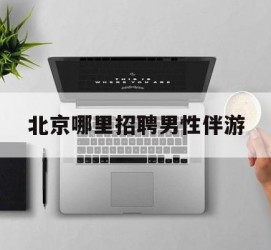 岑溪哪里雇用男性伴游(北京陪游女雇用最新信息)