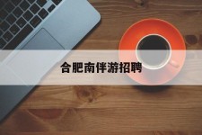 岑溪合肥南伴游雇用(合肥导游雇用信息)