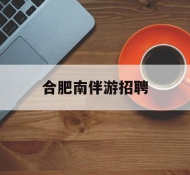 岑溪合肥南伴游雇用(合肥导游雇用信息)