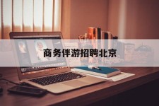岑溪商务伴游雇用北京(北京旅游公司雇用伴游)