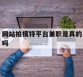 岑溪网站拍模特平台兼职是实的吗(网站拍模特平台兼职是实的吗吗)