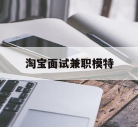 岑溪淘宝面试兼职模特(雇用5名新人兼职淘宝模特)