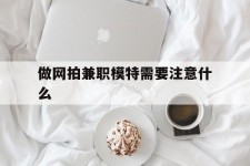岑溪做网拍兼职模特需要留意什么(做网拍模特好欠好)