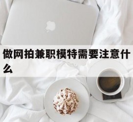 岑溪做网拍兼职模特需要留意什么(做网拍模特好欠好)