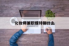 岑溪化装师兼职模特聊什么(兼职化装师怎么样)