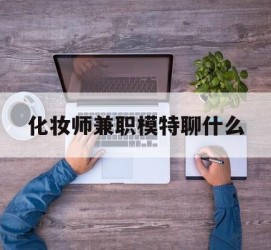 岑溪化装师兼职模特聊什么(兼职化装师怎么样)